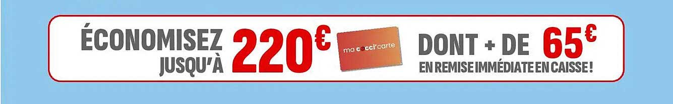 ÉCONOMISEZ JUSQU'À 220€ DONT + DE 65€ EN REMISE IMMÉDIATE EN CAISSE!