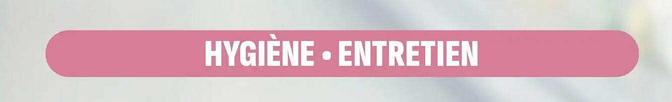 HYGIÈNE • ENTRETIEN
