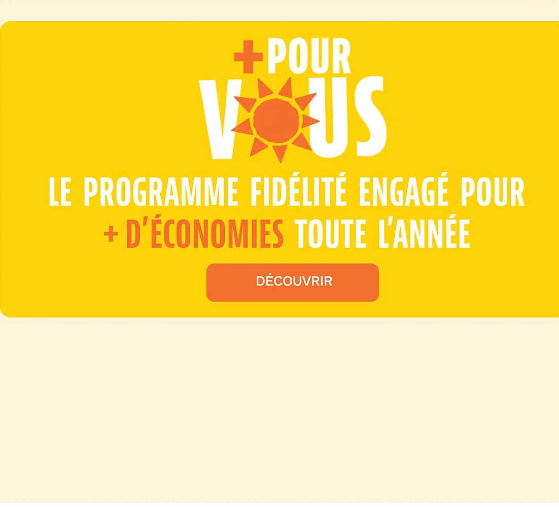 + POUR VOUS LE PROGRAMME FIDÉLITÉ ENGAGÉ POUR + D’ÉCONOMIES TOUTE L’ANNÉE DÉCOUVRIR