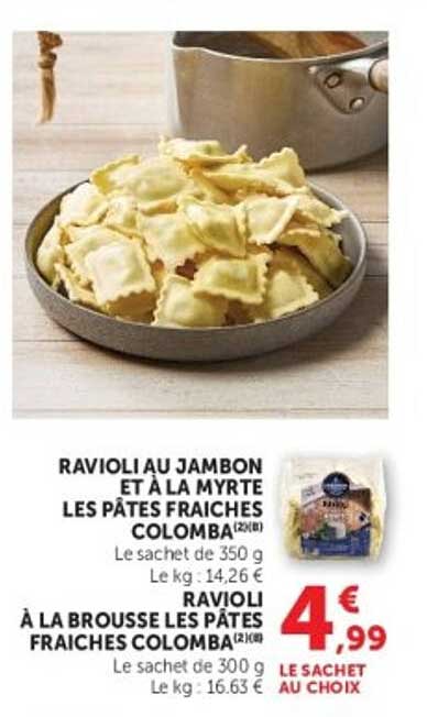 RAVIOLI AU JAMBON ET À LA MYRTE LES PÂTES FRAÎCHES COLOMBA (2x18) Le sachet de 350 g Le kg : 14,26 € RAVIOLI À LA BROUSSE LES FRAÎCHES COLOMBA (2x18) Le sachet de 300 g Le kg : 16,63 € LE SACHET AU CHOIX