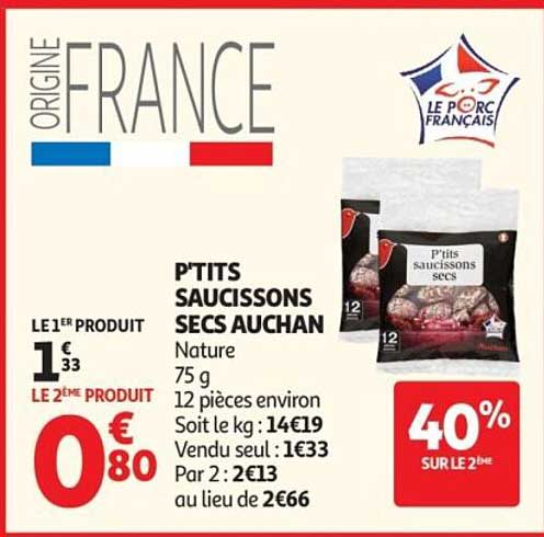 P'TITS SAUCISSONS SECS AUCHAN Nature 75 g 12 pièces environ Soit le kg : 14€19 Vendu seul : 1€33 Par 2 : 2€13 au lieu de 2€66
