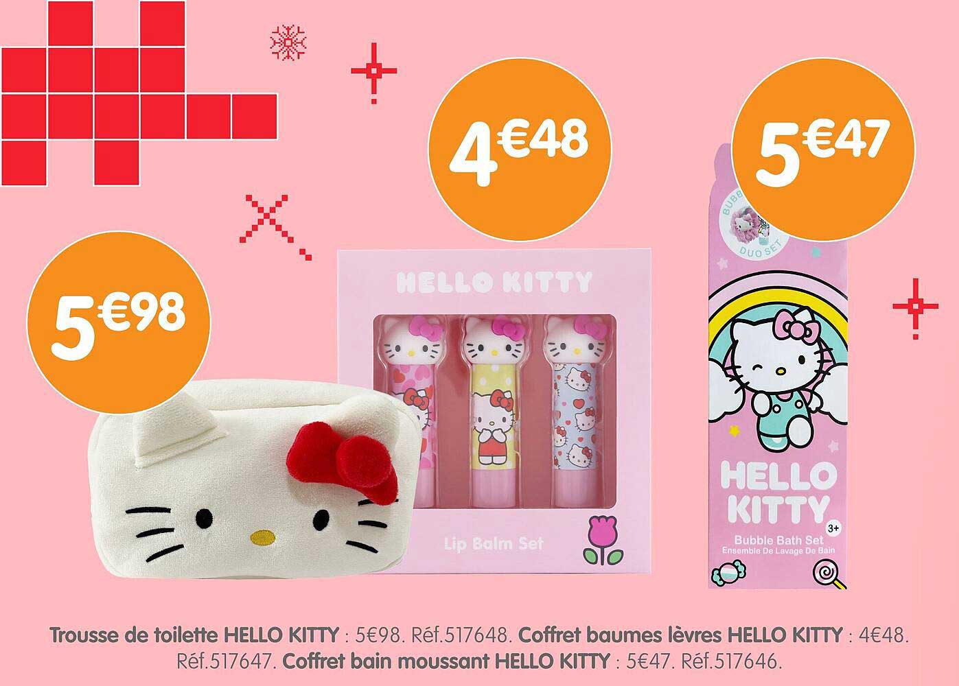 Trousse de toilette HELLO KITTY : 5€98. Réf.517648. Coffret baumes lèvres HELLO KITTY : 4€48. Réf.517646. Coffret bain moussant HELLO KITTY : 5€47. Réf.517647.