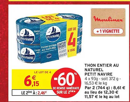 THON ENTIER AU NATUREL PETIT NAVIRE 4 x 93g - soit 372 g - 16,53 € le kg Par 2 (744 g) : 8,61 € au lieu de 12,30 € 11,57 € le kg au lot