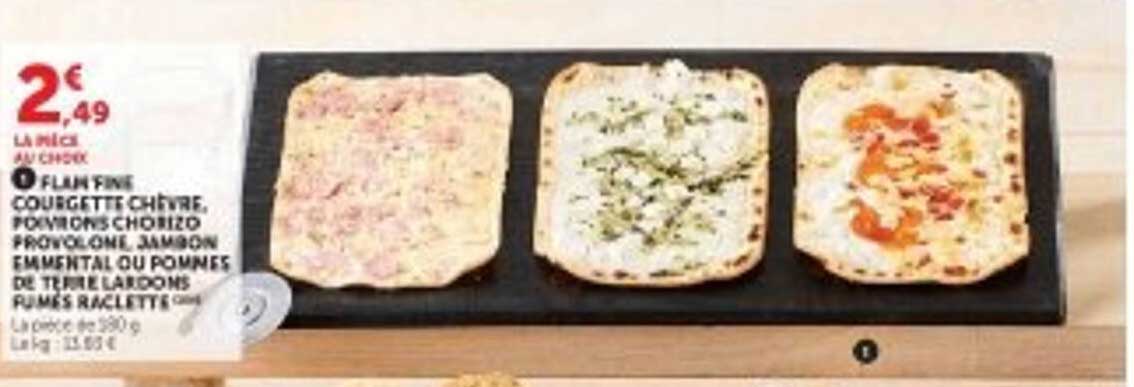 LA PIZZA AU CHOIX : FLAM FINE COURGETTE CHÈVRE, POMMES CHORIZO, PROVOLONE JAMBON EMMENTAL OU POMMES DE TERRE LARDONS, PUMES RACLETTE