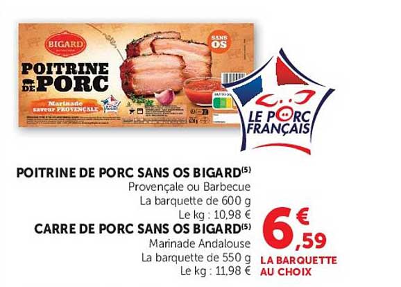 POITRINE DE PORC SANS OS BIGARD(5) Provençale ou Barbecue La barquette de 600 g Le kg : 10,98 € CARRE DE PORC SANS OS BIGARD(5) Marinade Andalouse La barquette de 550 g Le kg : 11,98 €
