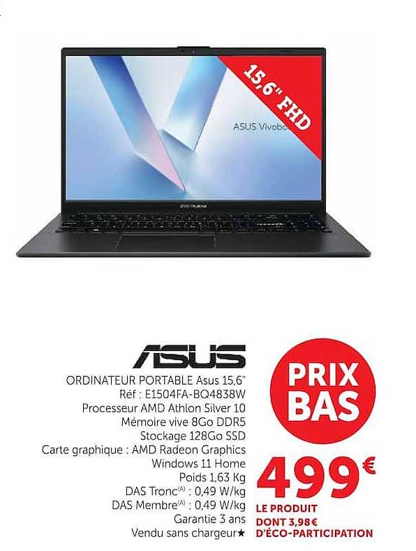 ORDINATEUR PORTABLE Asus 15,6" Réf : E1504FA-BQ483W Processeur AMD Athlon Silver 10 Mémoire vive 8Go DDR5 Stockage 128Go SSD Carte graphique : AMD Radeon Graphics Windows 11 Home Poids 1,63 Kg DAS Tronc : 0,49 W/kg DAS Membre : 0,49 W/kg Garantie 3 ans Ve