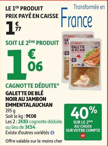 LE 1ER PRODUIT PRIX PAYÉ EN CAISSE
1€77
SOIT LE 2ÈME PRODUIT
1€06
CAGNOTTE DÉDUITE*
GALETTE DE BLÉ NOIR AU JAMBON EMMENTAL AUCHAN