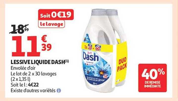 LESSIVE LIQUIDE DASH(1) Envolée d’air Le lot de 2 x 30 lavages (2 x 1,35 l) Soit le l : 4€22 Existe d’autres variétés