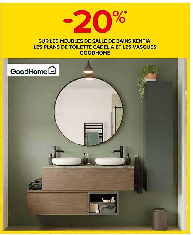 -20%* SUR LES MEUBLES DE SALLE DE BAINS KENTIA, LES PLANS DE TOILETTE CADELIA ET LES VASQUES GOODHOME