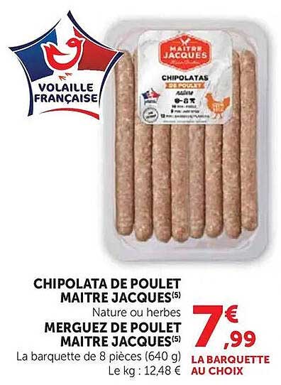 CHIPOLATA DE POULET MAITRE JACQUES(5) Nature ou herbes MERGUEZ DE POULET MAITRE JACQUES(5) LA BARQUETTE DE 8 PIÈCES (640 G) LE KG : 12,48 € LA BARQUETTE AU CHOIX