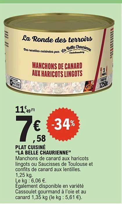 PLAT CUISINÉ “LA BELLE CHAURIENNE” Manchons de canard aux haricots lingots ou Saucisses de Toulouse et confits de canard aux lentilles. 1,25 kg. Le kg : 6,06 €. Également disponible en variété Cassoulet gourmand à l’oie et au canard 1,35 kg (le kg : 5,61 