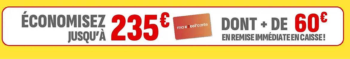 ÉCONOMISEZ JUSQU'À 235€ DONT + DE 60€ EN REMISE IMMÉDIATE EN CAISSE!