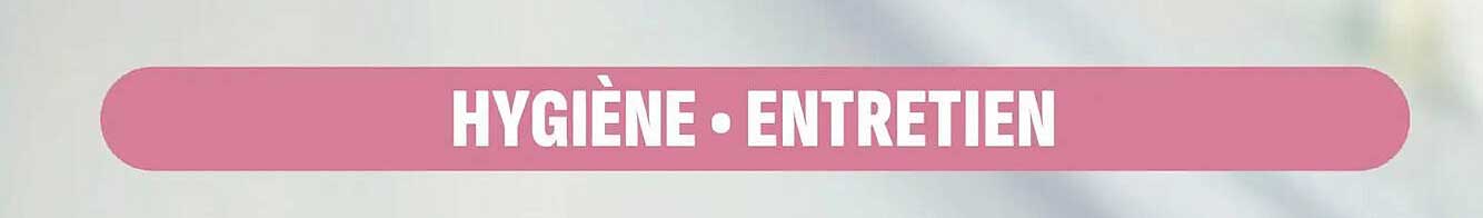 HYGIÈNE • ENTRETIEN