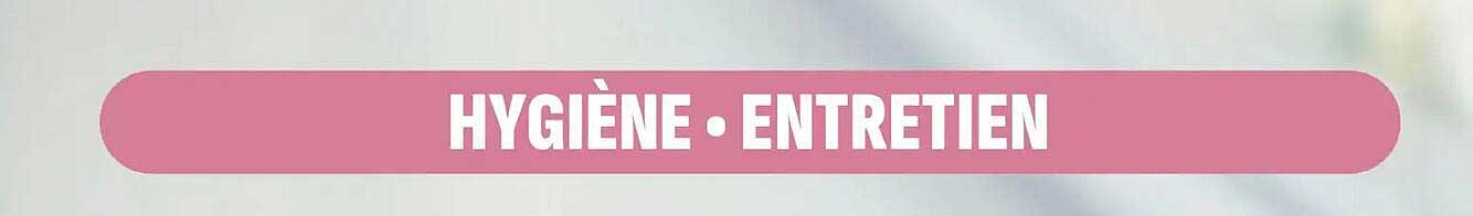 HYGIÈNE • ENTRETIEN