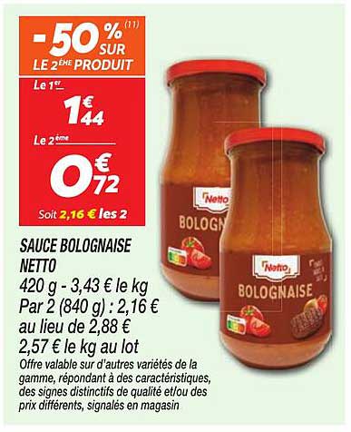SAUCE BOLOGNAISE NETTO 420 g - 3,43 € le kg Par 2 (840 g) : 2,16 € au lieu de 2,88 € 2,57 € le kg au lot