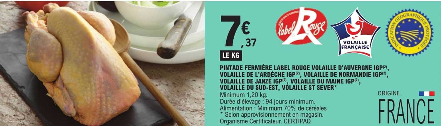 PINTADE FERMIÈRE LABEL ROUGE VOLAILLE D'AUVERGNE IGP(2), VOLAILLE DE L'ARDÈCHE IGP(2), VOLAILLE DE NORMANDIE IGP(2), VOLAILLE DE JANZÉ IGP(2), VOLAILLE DU MAINE IGP(2), VOLAILLE DU SUD-EST, VOLAILLE ST SEVER*