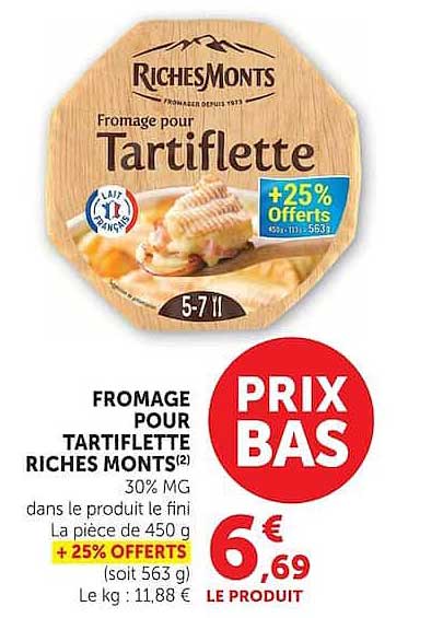 FROMAGE POUR TARTIFLETTE RICHES MONTS(2) 30% MG dans le produit le fini La piece de 450 g +25% OFFERTS (soit 563 g) Le kg : 11,88 €