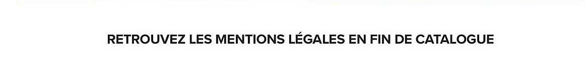 RETROUVEZ LES MENTIONS LÉGALES EN FIN DE CATALOGUE
