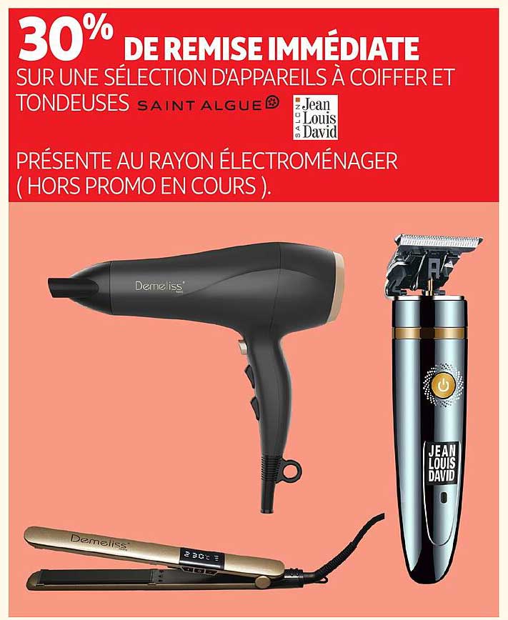 30% DE REMISE IMMÉDIATE SUR UNE SÉLECTION D'APPAREILS À COIFFER ET TONDEUSES SAINT ALGUE / Jean Louis David PRÉSENTE AU RAYON ÉLECTROMÉNAGER (HORS PROMO EN COURS).