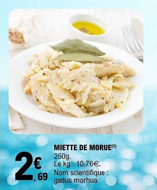 MIETTE DE MORUE(1) 250g. Le kg : 10,76€. Nom scientifique : gadus morhua.