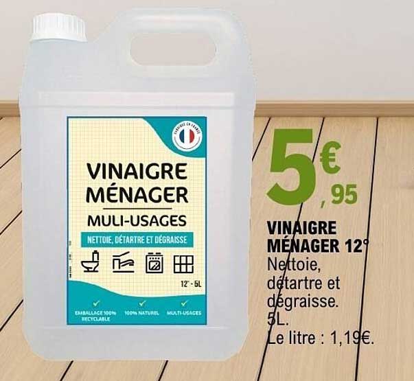VINAIGRE MÉNAGER 12° Nettoie, détartre et dégraisse. 5L. Le litre : 1,19€.