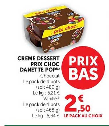 CREME DESSERT PRIX CHOC DANETTE POP¹ Chocolat Le pack de 4 pots (soit 480 g) Le kg : 5,21 € Vanille¹ Le pack de 4 pots (soit 468 g) Le kg : 5,34 €
