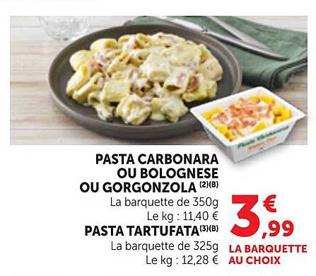 PASTA CARBONARA OU BOLOGNESE OU GORGONZOLA (2)(B) La barquette de 350g Le kg : 11,40 € PASTA TARTUFATA(3)(B) La barquette de 325g Le kg : 12,28 €