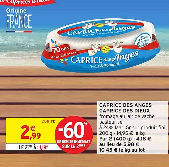 CAPRICE DES ANGES CAPRICE DES DIEUX fromage au lait de vache pasteurisé à 24% Mat. Gr sur produit fini 200 g - 14,95 € le kg Par 2 (400 g) : 4,18 € au lieu de 5,98 € 10,45 € le kg au lot