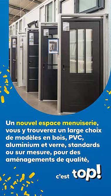 Un nouvel espace menuiserie, vous y trouverez un large choix de modèles en bois, PVC, aluminium et verre, standards ou sur mesure, pour des aménagements de qualité, c’est top!
