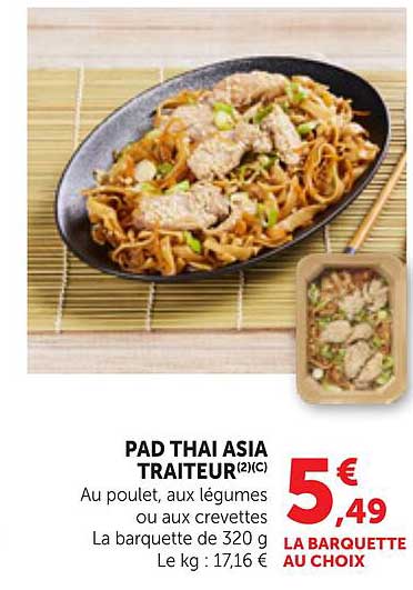 PAD THAI ASIA TRAITEUR(2)(C) Au poulet, aux légumes ou aux crevettes La barquette de 320 g Le kg : 17,16 €