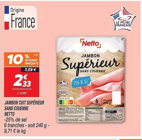JAMBON CUIT SUPÉRIEUR SANS COUENNE NETTO -25% de sel 6 tranches - soit 240 g - 9,71 € le kg