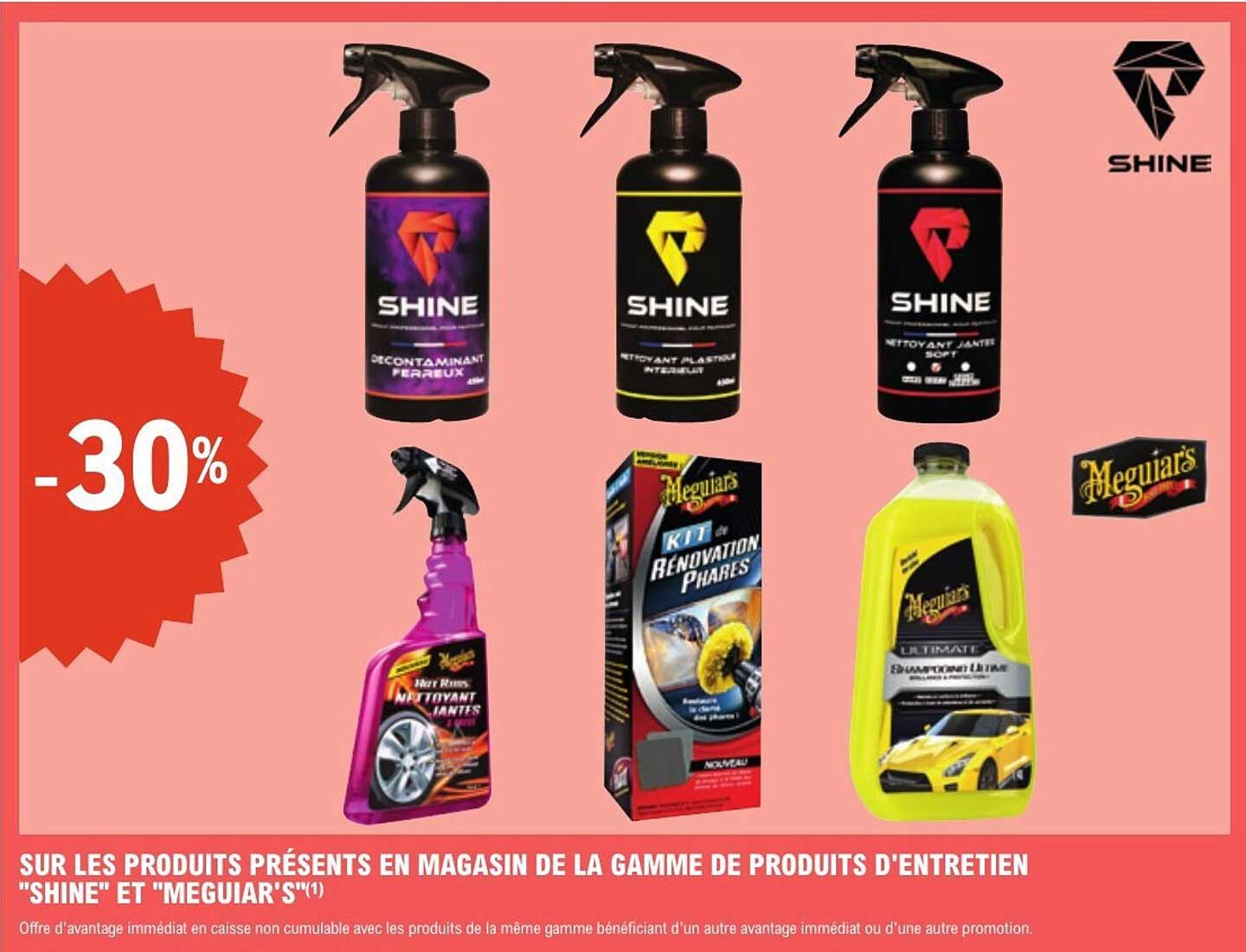 -30% SUR LES PRODUITS PRÉSENTS EN MAGASIN DE LA GAMME DE PRODUITS D'ENTRETIEN "SHINE" ET "MEGUIAR'S"(1)