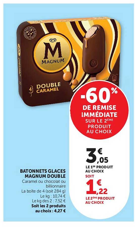 BATONNETS GLACES MAGNUM DOUBLE Caramel ou chocolat ou bilionnaire La boite de 4 (soit 284 g) Le kg : 10,74 € Le kg des 2 : 7,52 € Soit les 2 produits au choix : 4,27 €