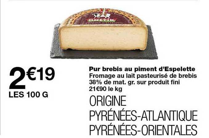 Pur brebis au piment d'Espelette Fromage au lait pasteurisé de brebis 38% de mat. gr. sur produit fini 21€90 le kg ORIGINE PYRÉNÉES-ATLANTIQUE PYRÉNÉES-ORIENTALES