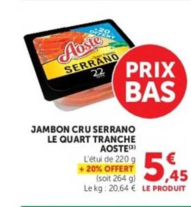JAMBON CRU SERRANO LE QUART TRANCHE AOSTE(3) L'étui de 220 g + 20% OFFERT (soit 264 g) Le kg : 20,64 €