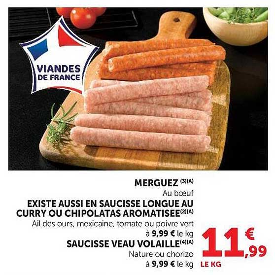 MERGUEZ (3)(A) Au boeuf EXISTE AUSSI EN SAUCISSE LONGUE AU CURRY OU CHIPOLATAS AROMATISEE(2)(A) Ail des ours, mexicaine, tomate ou poivre vert SAUCISSE VEAU VOLAILLE(4)(A) Nature ou chorizo