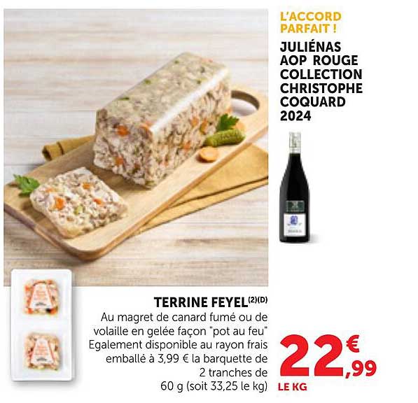 TERRINE FEYEL (2)(D) Au magret de canard fumé ou de volaille en gelée façon "pot au feu" Egalement disponible au rayon frais emballé à 3,99 € la barquette de 2 tranches de 60 g (soit 33,25 le kg)