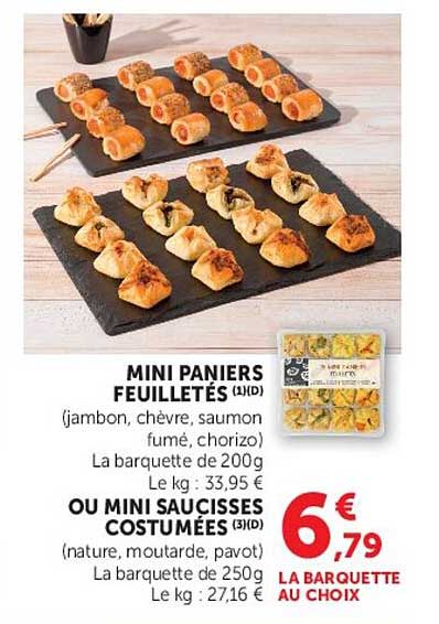 MINI PANIERS FEUILLETÉS (1) (D) (jambon, chèvre, saumon fumé, chorizo) La barquette de 200g Le kg : 33,95 € OU MINI SAUCISSES COSTUMÉES (3) (D) (nature, moutarde, curry) La barquette de 250g Le kg : 27,16 €