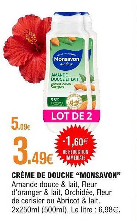 CRÈME DE DOUCHE “MONSAVON” Amande douce & lait, Fleur d’oranger & lait, Orchidée, Fleur de cerisier ou Abricot & lait. 2x250ml (500ml). Le litre : 6,98€.