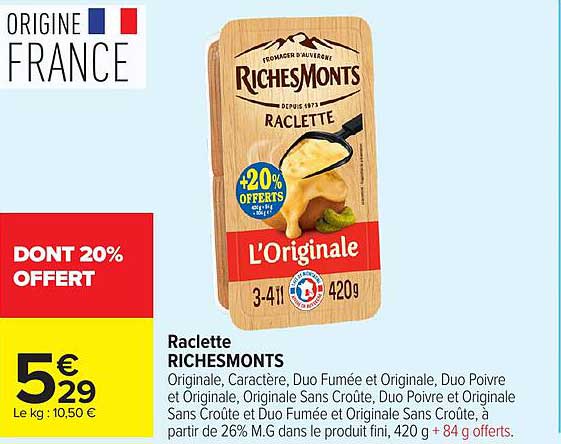 Raclette RICHESMONTS Originale, Caractère, Duo Fumée et Originale, Duo Poivre et Originale, Originale Sans Croûte, Duo Poivre et Originale Sans Croûte et Duo Fumée et Originale Sans Croûte, à partir de 26% M.G dans le produit fini, 420 g + 84 g offerts.