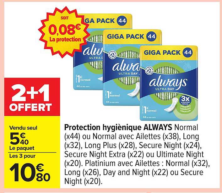 Protection hygiénique ALWAYS Normal (x44) ou Normal avec Ailettes (x38), Long (x32), Long Plus (x28), Secure Night (x24), Secure Night Extra (x22) ou Ultimate Night (x20). Platinum avec Ailettes : Normal (x32), Long (x26), Day and Night (x22) ou Secure Ni
