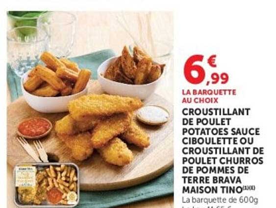 LA BARQUETTE AU CHOIX CROUSTILLANT DE POULET POTATOES SAUCE CIBOULETTE OU CROUSTILLANT DE POULET CHURROS DE POMMES DE TERRE BRAVA MAISON TINO