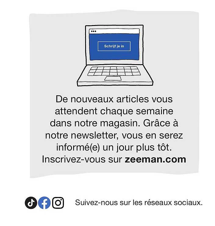 De nouveaux articles vous attendent chaque semaine dans notre magasin. Grâce à notre newsletter, vous en serez informé(e) un jour plus tôt. Inscrivez-vous sur zeeman.com