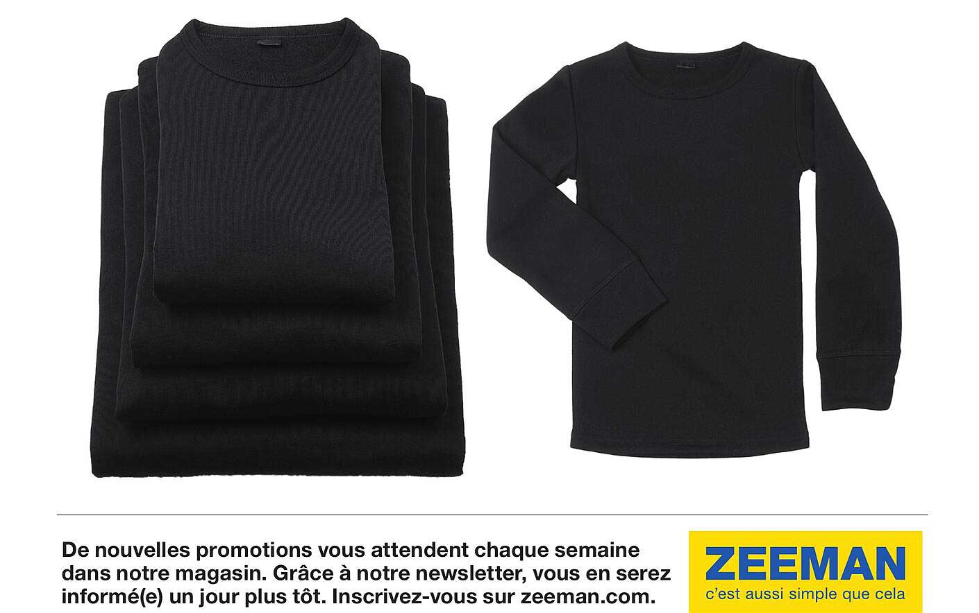 De nouvelles promotions vous attendent chaque semaine dans notre magasin. Grâce à notre newsletter, vous en serez informé(e) un jour plus tôt. Inscrivez-vous sur zeeman.com.