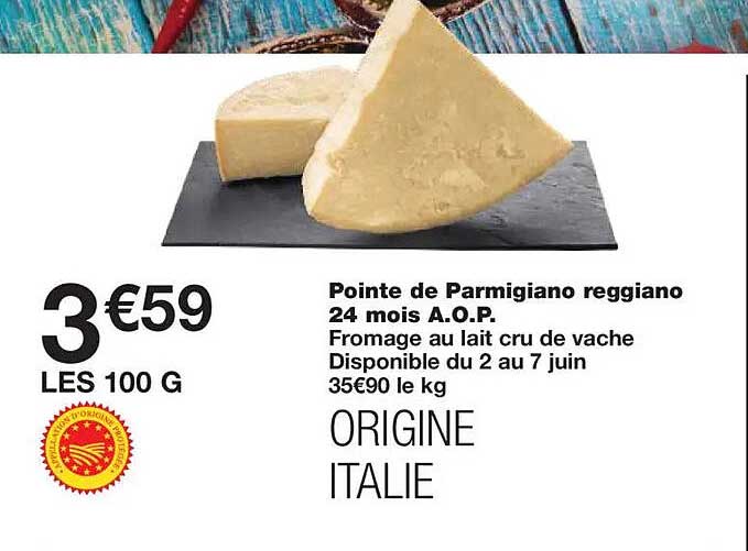 Pointe de Parmigiano reggiano 24 mois A.O.P. Fromage au lait cru de vache Disponible du 2 au 7 juin ORIGINE ITALIE
