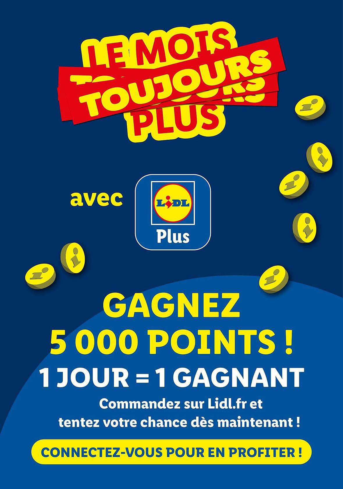 LE MOIS TOUJOURS PLUS avec Lidl Plus GAGNEZ 5 000 POINTS ! 1 JOUR = 1 GAGNANT Commandez sur Lidl.fr et tentez votre chance dès maintenant ! CONNECTEZ-VOUS POUR EN PROFITER !