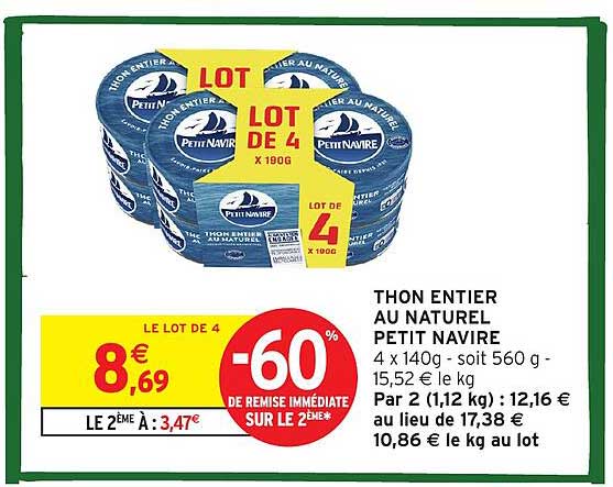 THON ENTIER AU NATUREL PETIT NAVIRE 4 x 140g - soit 560 g - 15,52 € le kg Par 2 (1,12 kg) : 12,16 € au lieu de 17,38 € 10,86 € le kg au lot