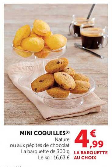 MINI COQUILLES(2) Nature ou aux pépites de chocolat La barquette de 300 g Le kg : 16,63 € LA BARQUETTE AU CHOIX