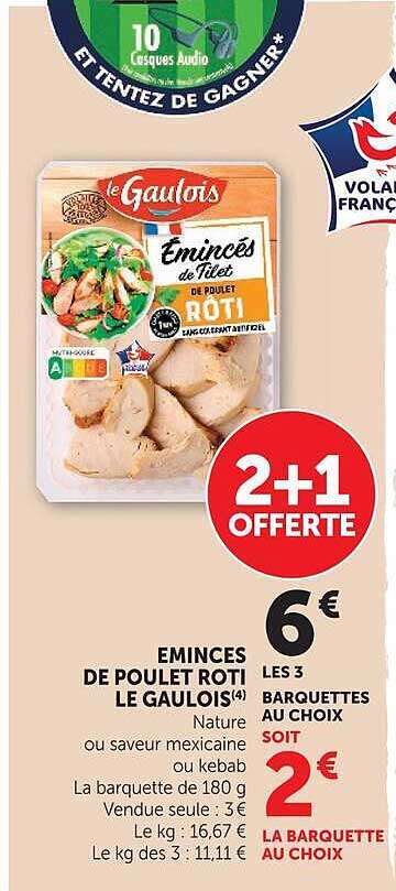 EMINCES DE POULET ROTI LE GAULOIS(4) Nature ou saveur mexicaine ou kebab La barquette de 180 g Vendue seule : 3€ Le kg : 16,67 € Le kg des 3 : 11,11 €