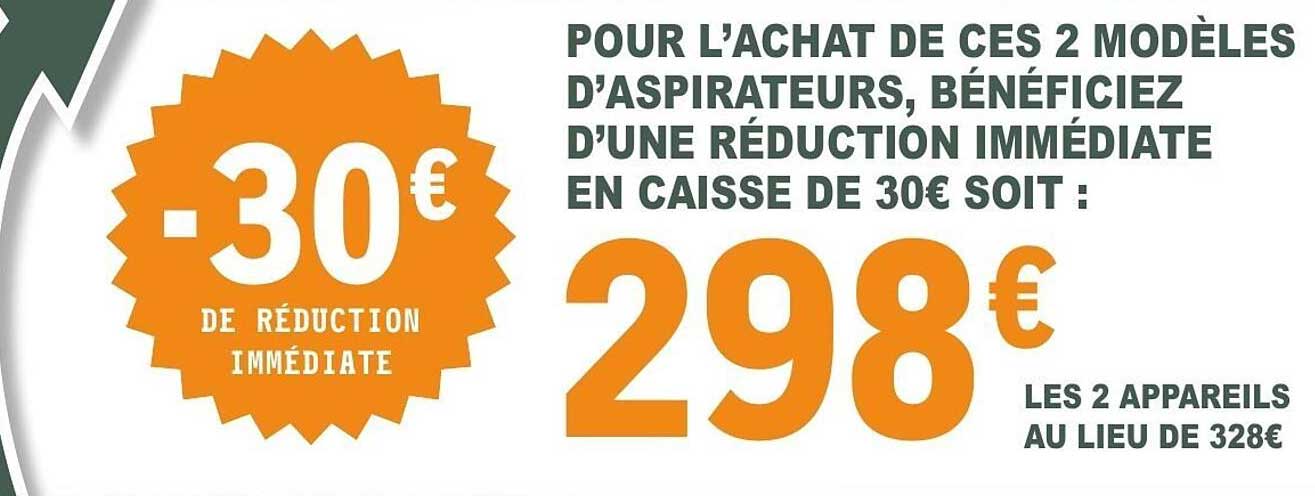 POUR L’ACHAT DE CES 2 MODÈLES D’ASPIRATEURS, BÉNÉFICIEZ D’UNE RÉDUCTION IMMÉDIATE EN CAISSE DE 30€ SOIT :